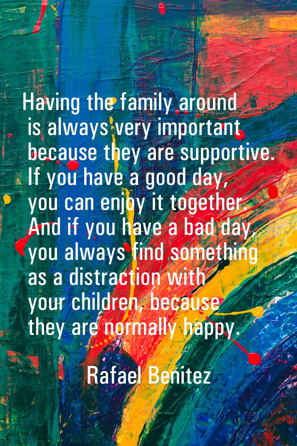 Having the family around is always very important because they are supportive. If you have a good d