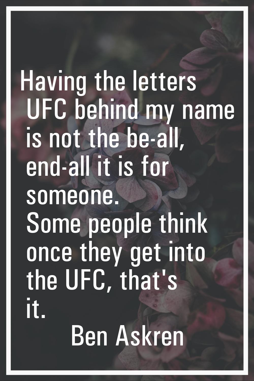 Having the letters UFC behind my name is not the be-all, end-all it is for someone. Some people thi