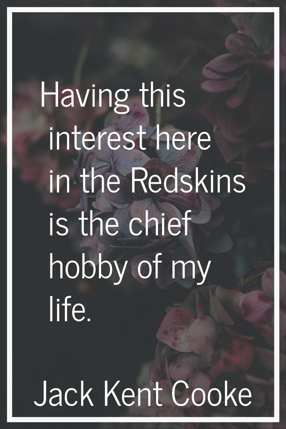 Having this interest here in the Redskins is the chief hobby of my life.
