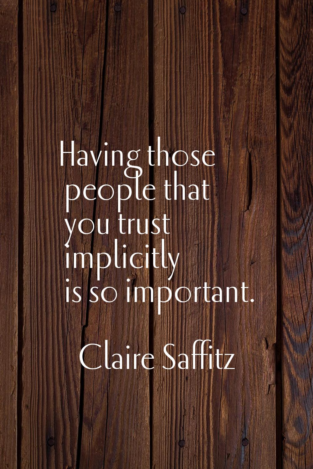 Having those people that you trust implicitly is so important.