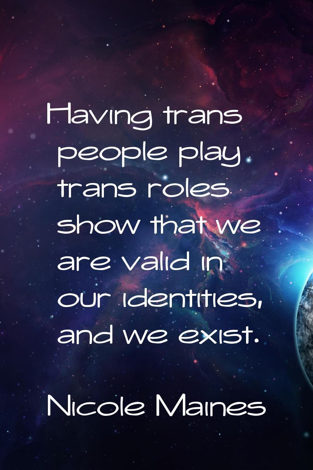 Having trans people play trans roles show that we are valid in our identities, and we exist.
