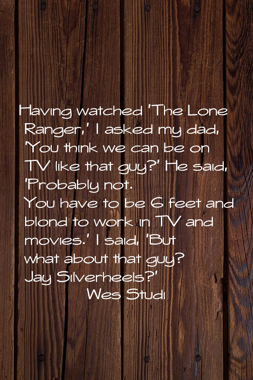 Having watched 'The Lone Ranger,' I asked my dad, 'You think we can be on TV like that guy?' He sai