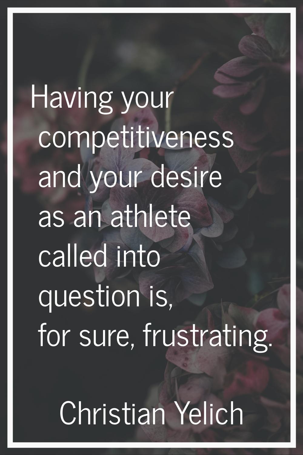 Having your competitiveness and your desire as an athlete called into question is, for sure, frustr