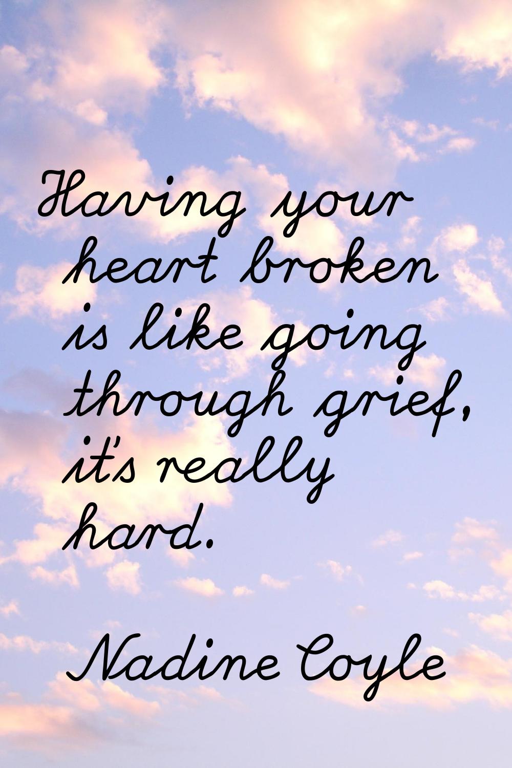 Having your heart broken is like going through grief, it's really hard.