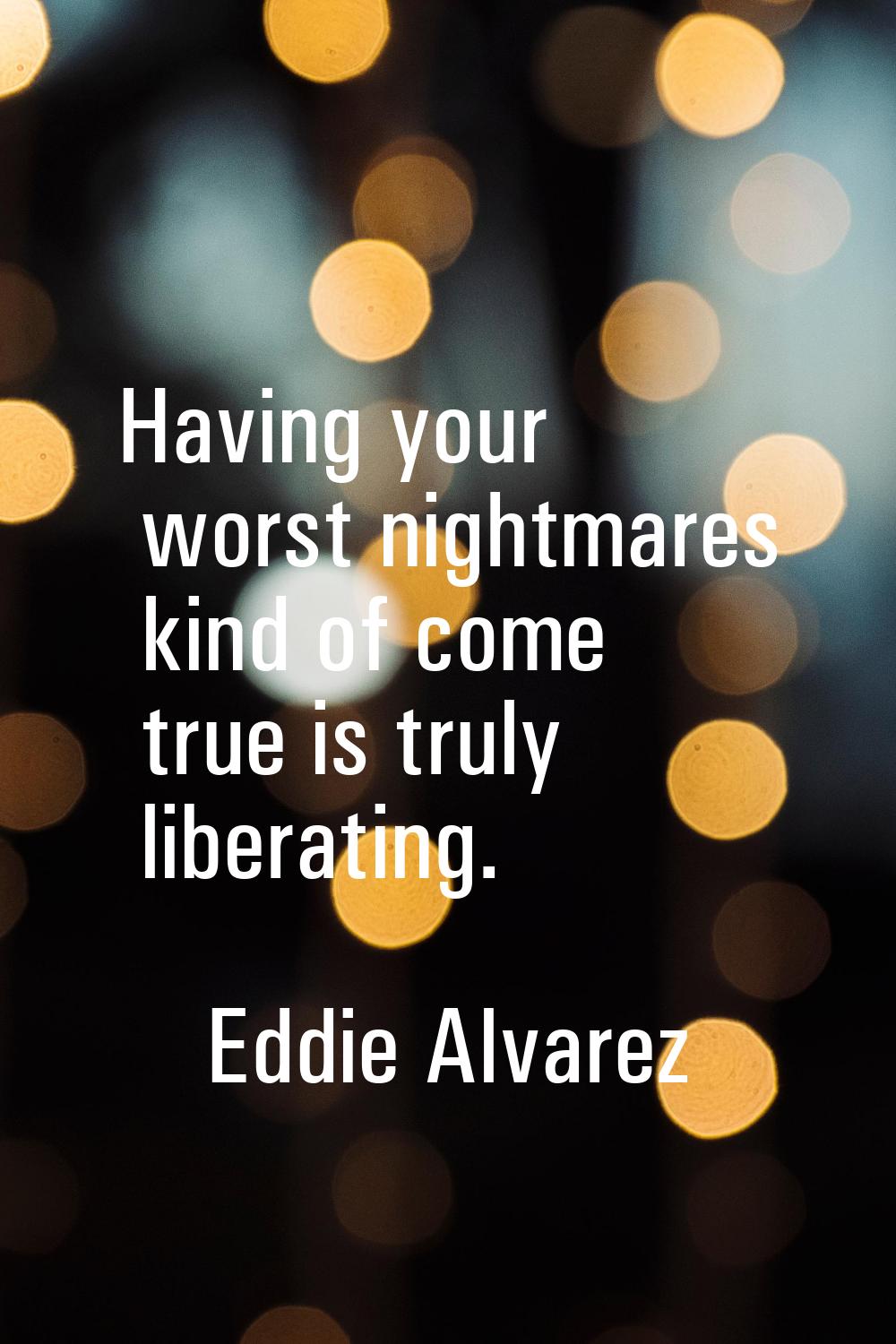 Having your worst nightmares kind of come true is truly liberating.