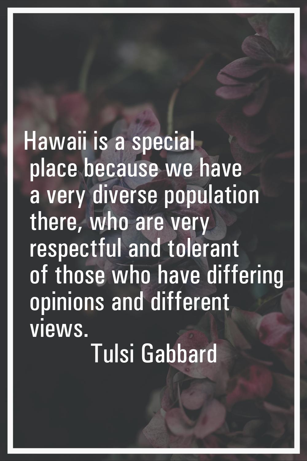 Hawaii is a special place because we have a very diverse population there, who are very respectful 