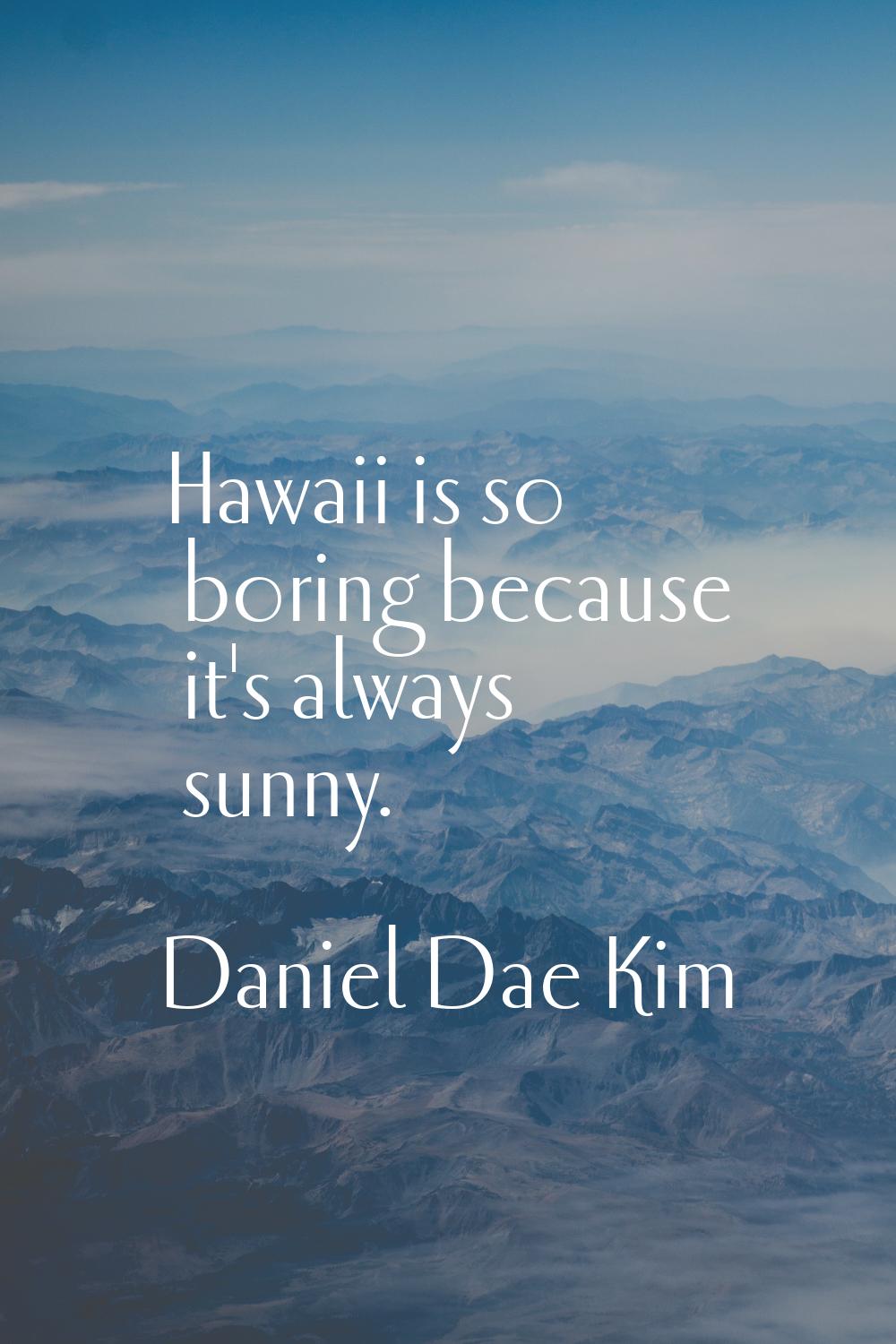 Hawaii is so boring because it's always sunny.
