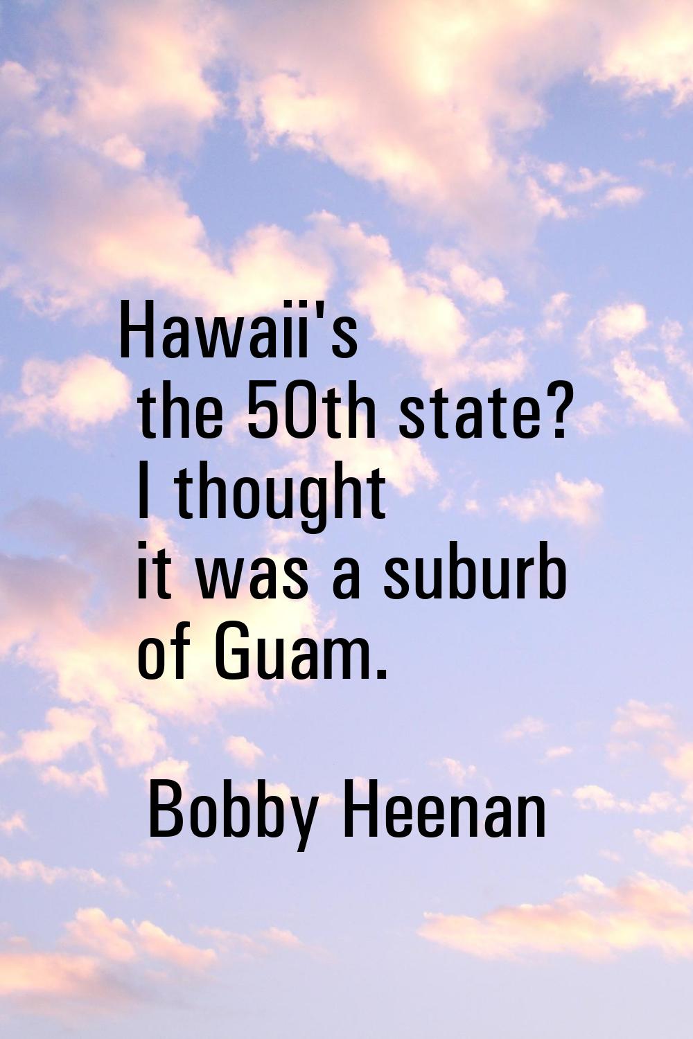 Hawaii's the 50th state? I thought it was a suburb of Guam.