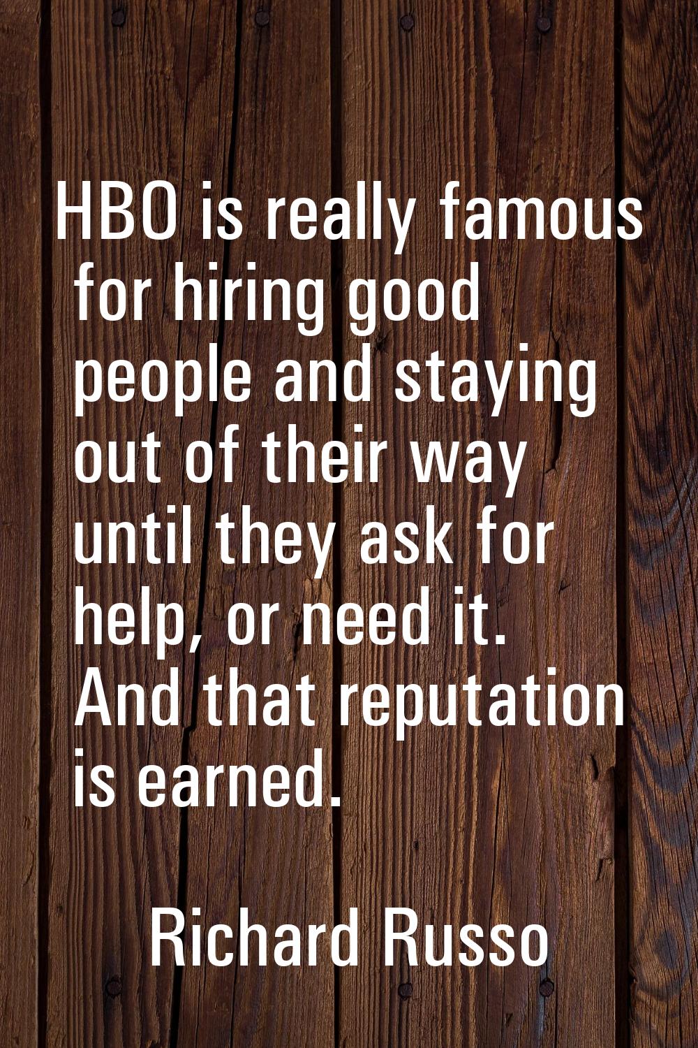 HBO is really famous for hiring good people and staying out of their way until they ask for help, o