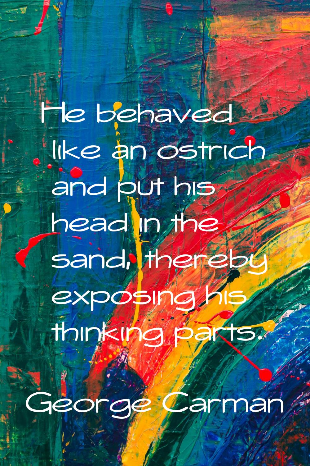 He behaved like an ostrich and put his head in the sand, thereby exposing his thinking parts.