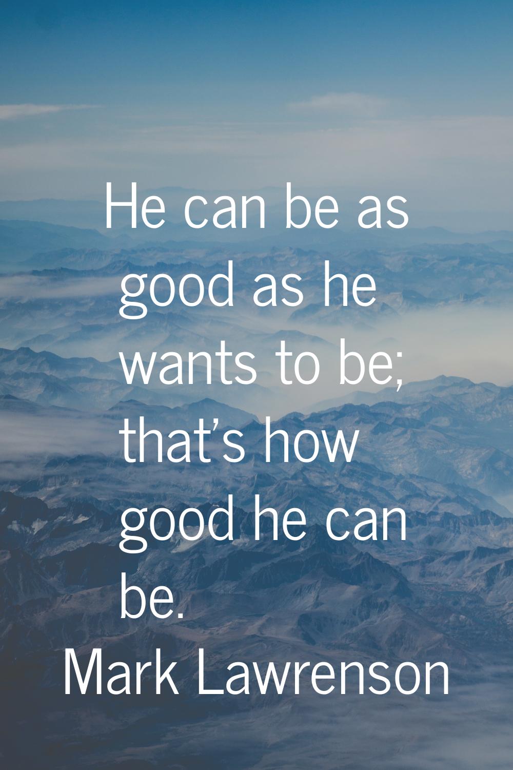 He can be as good as he wants to be; that's how good he can be.