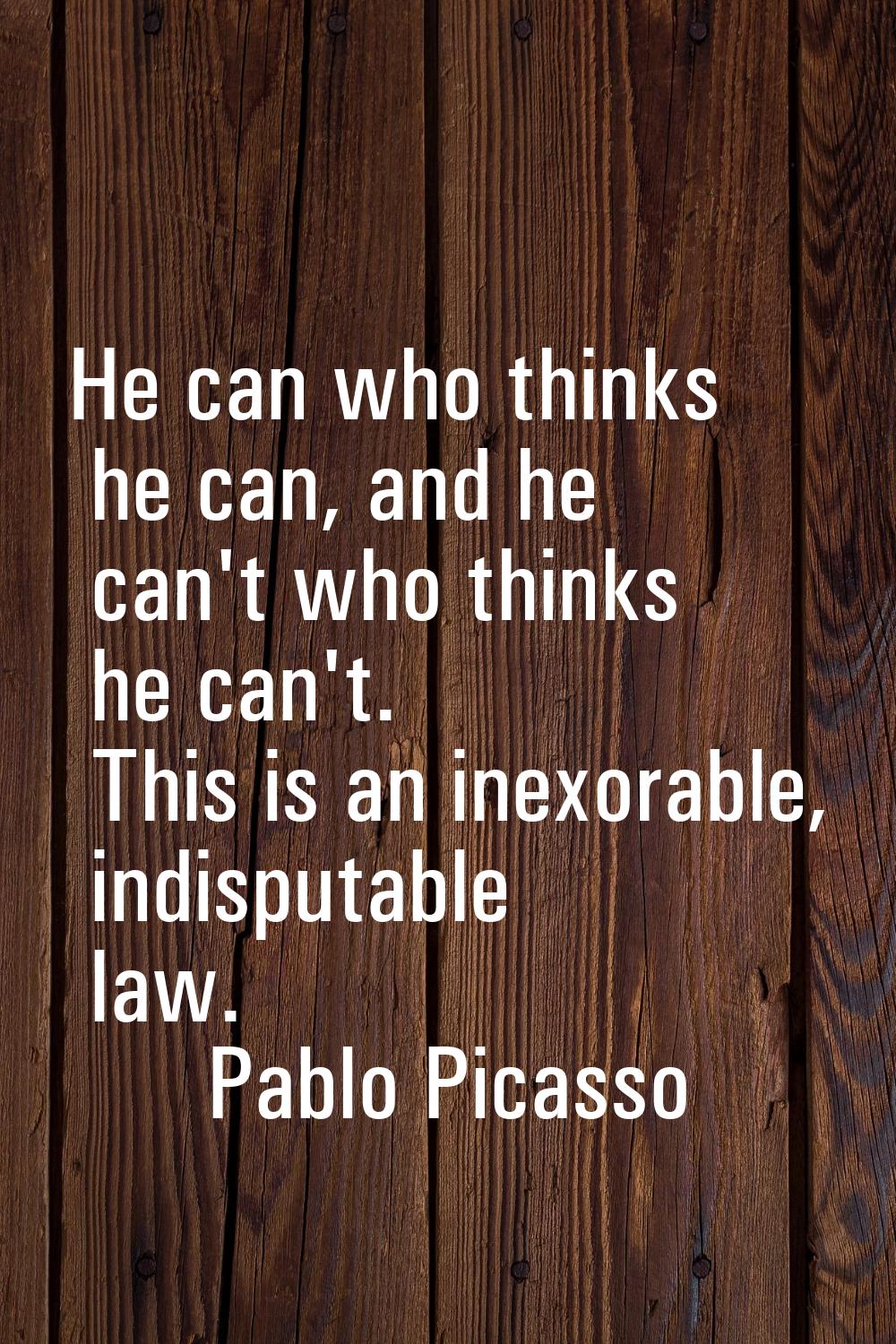 He can who thinks he can, and he can't who thinks he can't. This is an inexorable, indisputable law