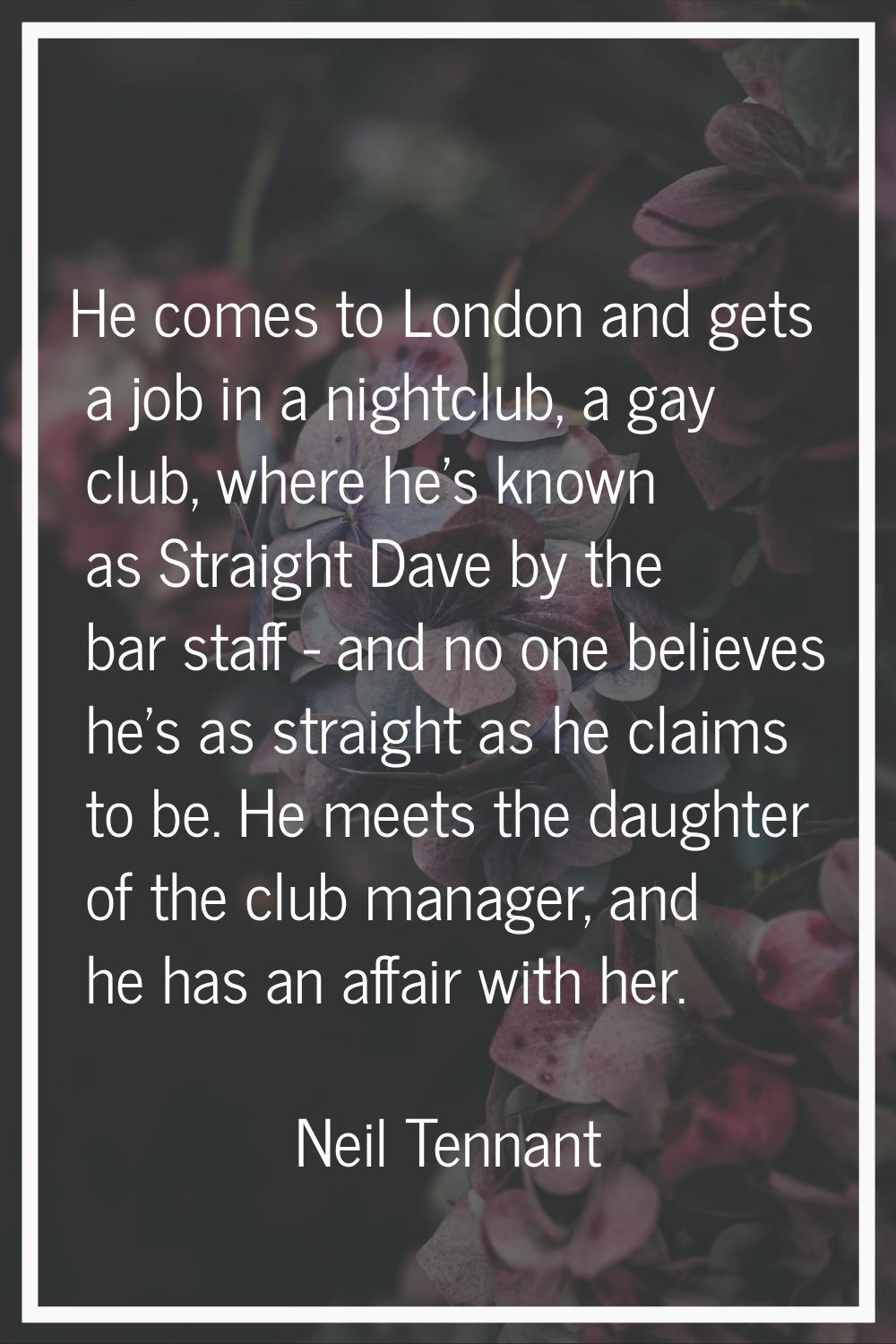 He comes to London and gets a job in a nightclub, a gay club, where he's known as Straight Dave by 