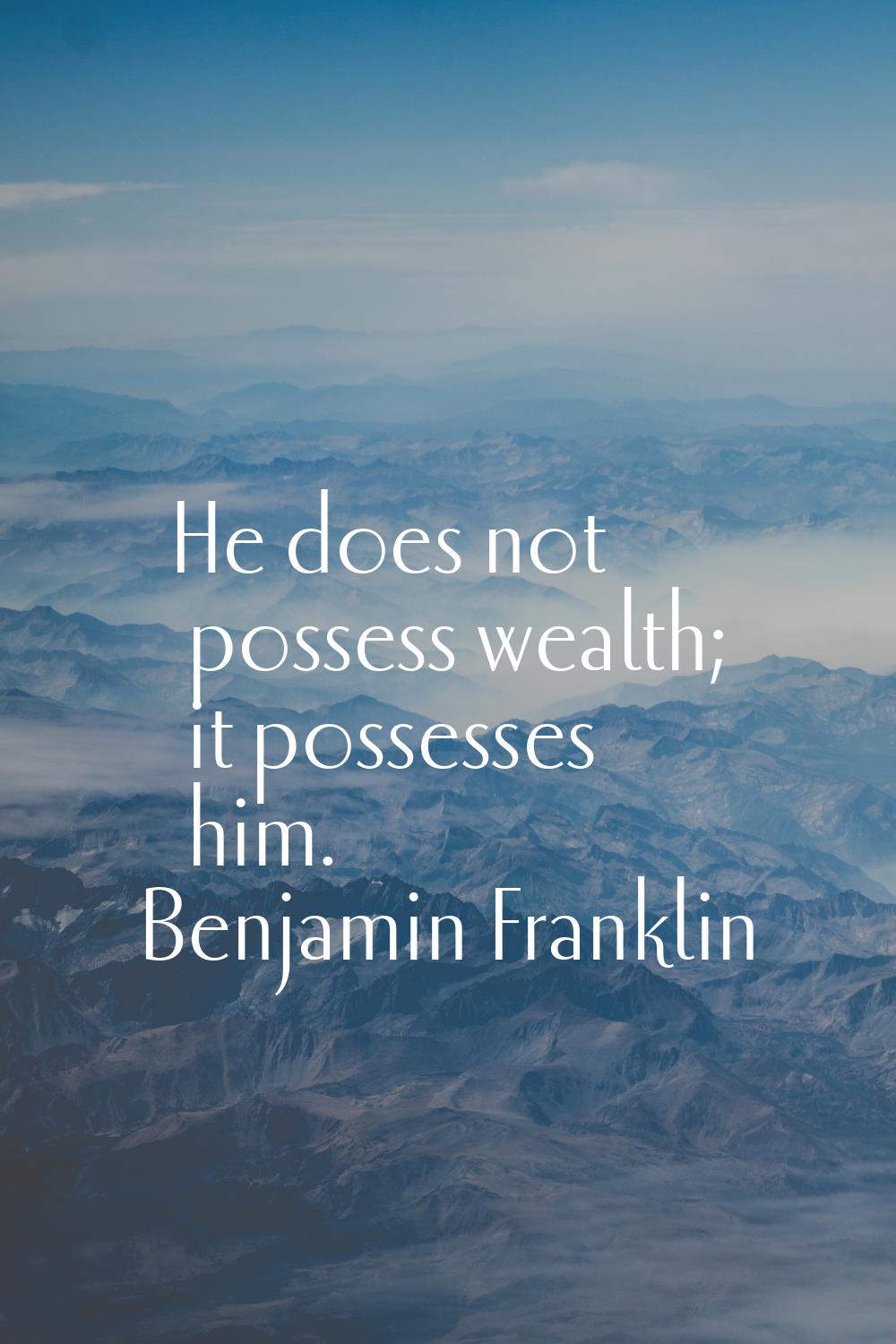 He does not possess wealth; it possesses him.