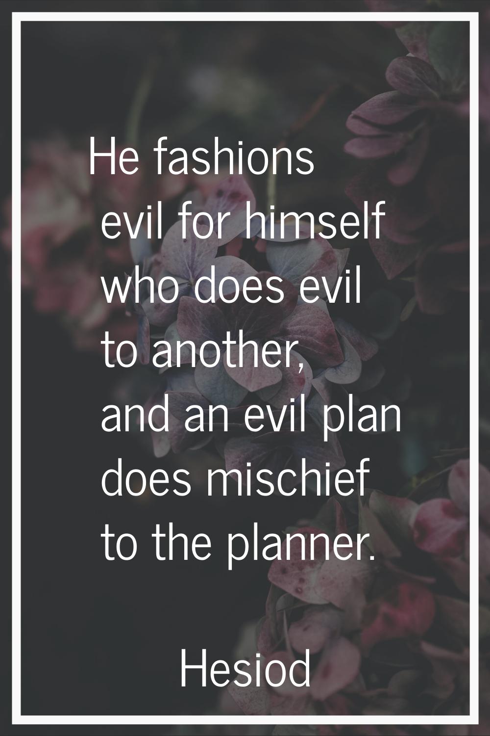 He fashions evil for himself who does evil to another, and an evil plan does mischief to the planne
