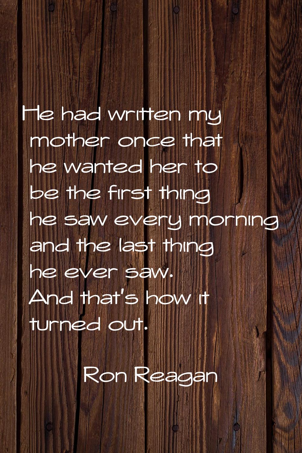 He had written my mother once that he wanted her to be the first thing he saw every morning and the