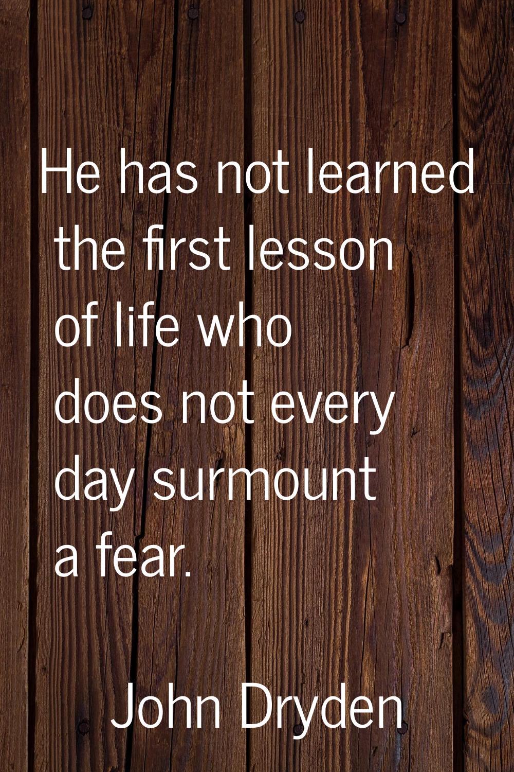 He has not learned the first lesson of life who does not every day surmount a fear.