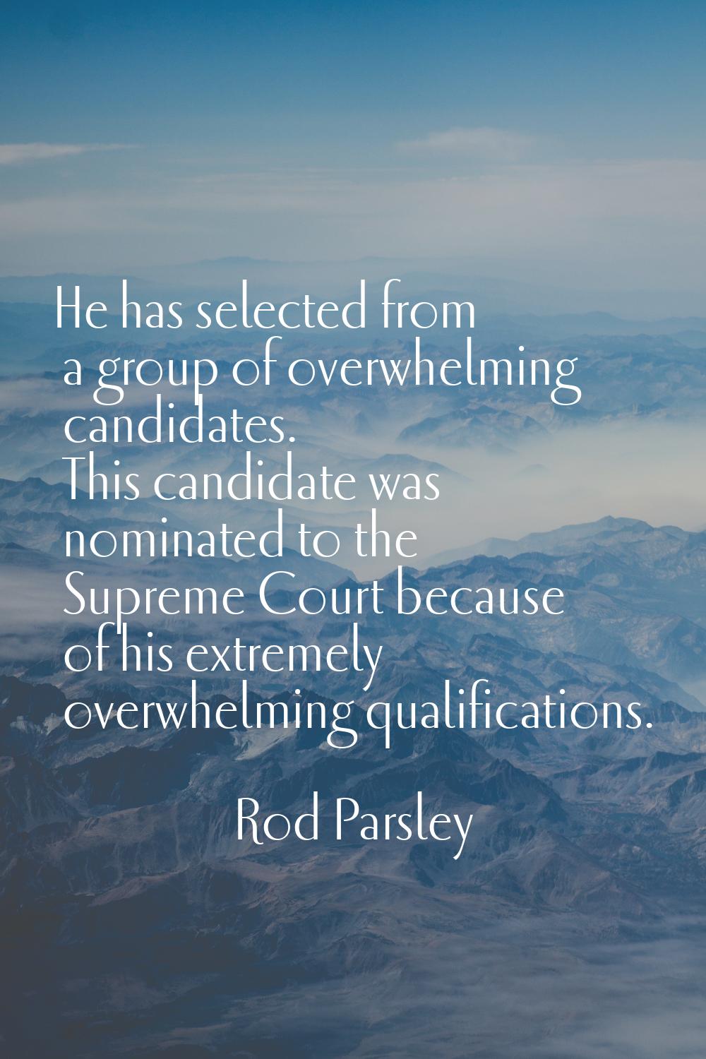 He has selected from a group of overwhelming candidates. This candidate was nominated to the Suprem