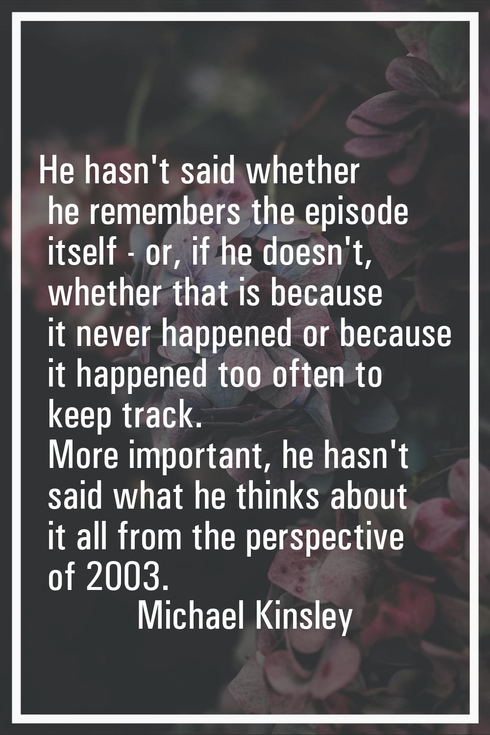 He hasn't said whether he remembers the episode itself - or, if he doesn't, whether that is because