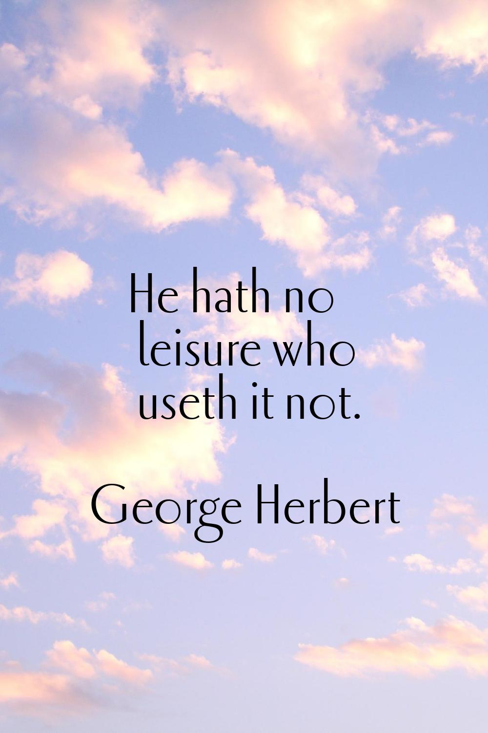 He hath no leisure who useth it not.