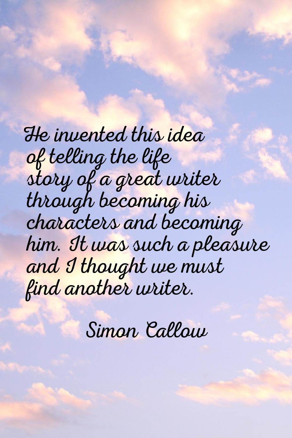 He invented this idea of telling the life story of a great writer through becoming his characters a