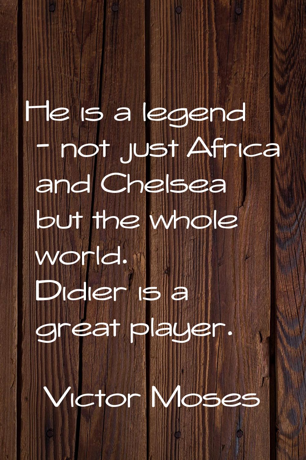 He is a legend - not just Africa and Chelsea but the whole world. Didier is a great player.