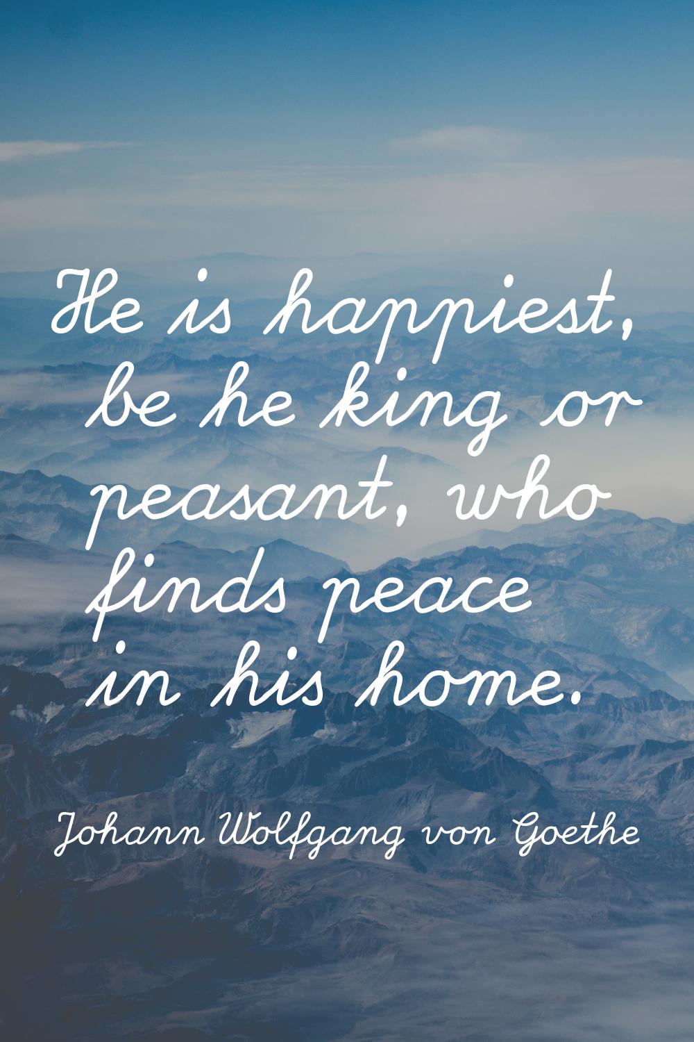 He is happiest, be he king or peasant, who finds peace in his home.