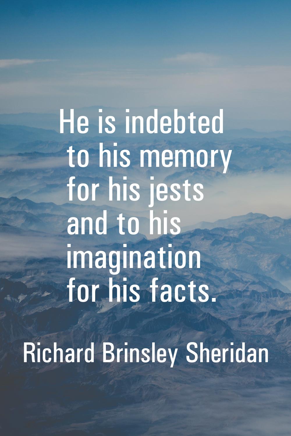 He is indebted to his memory for his jests and to his imagination for his facts.