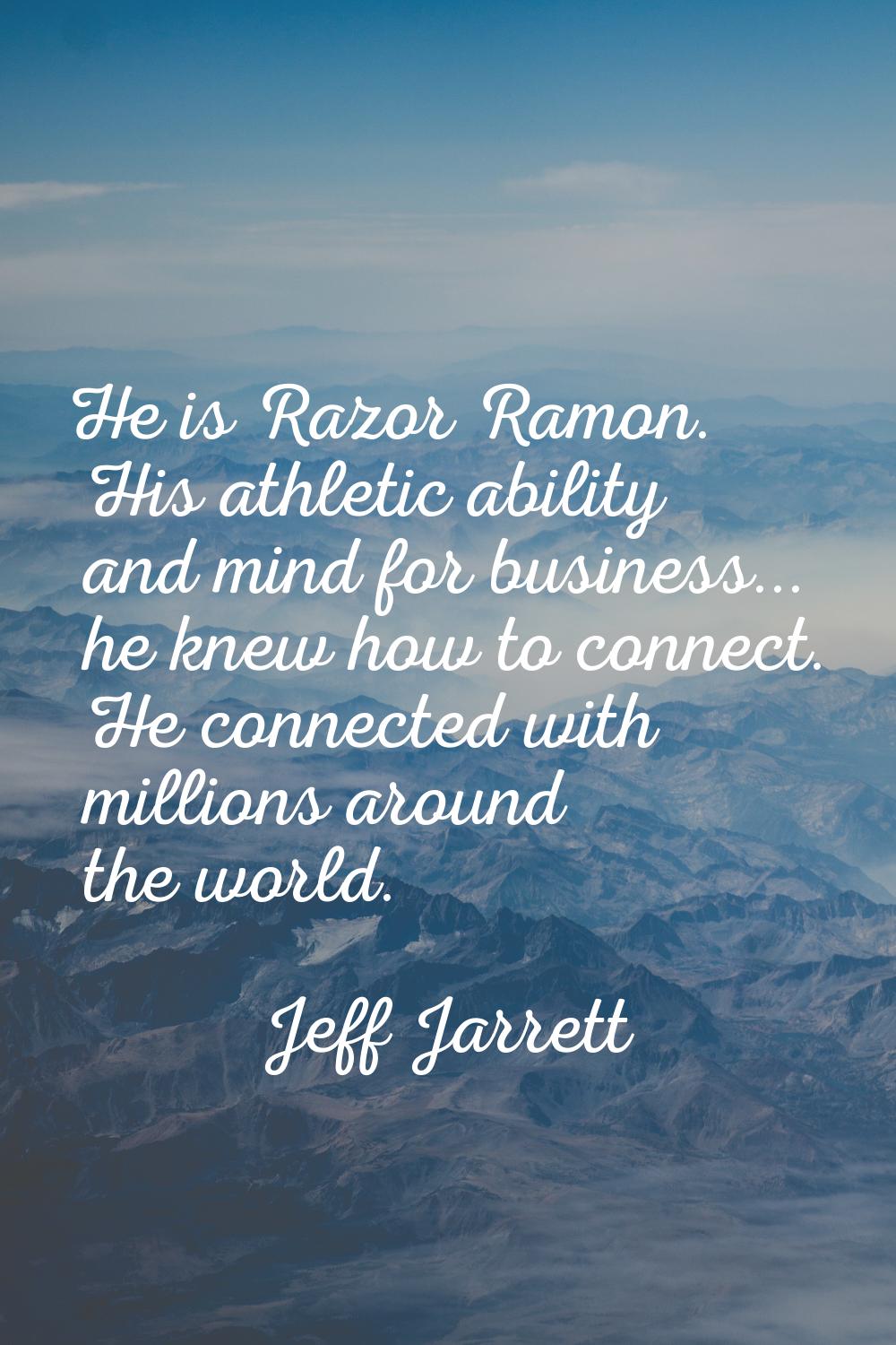 He is Razor Ramon. His athletic ability and mind for business... he knew how to connect. He connect
