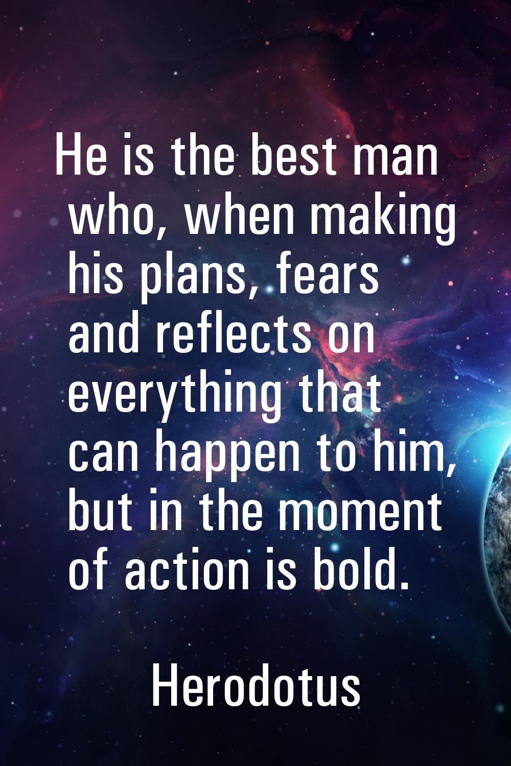 He is the best man who, when making his plans, fears and reflects on everything that can happen to 