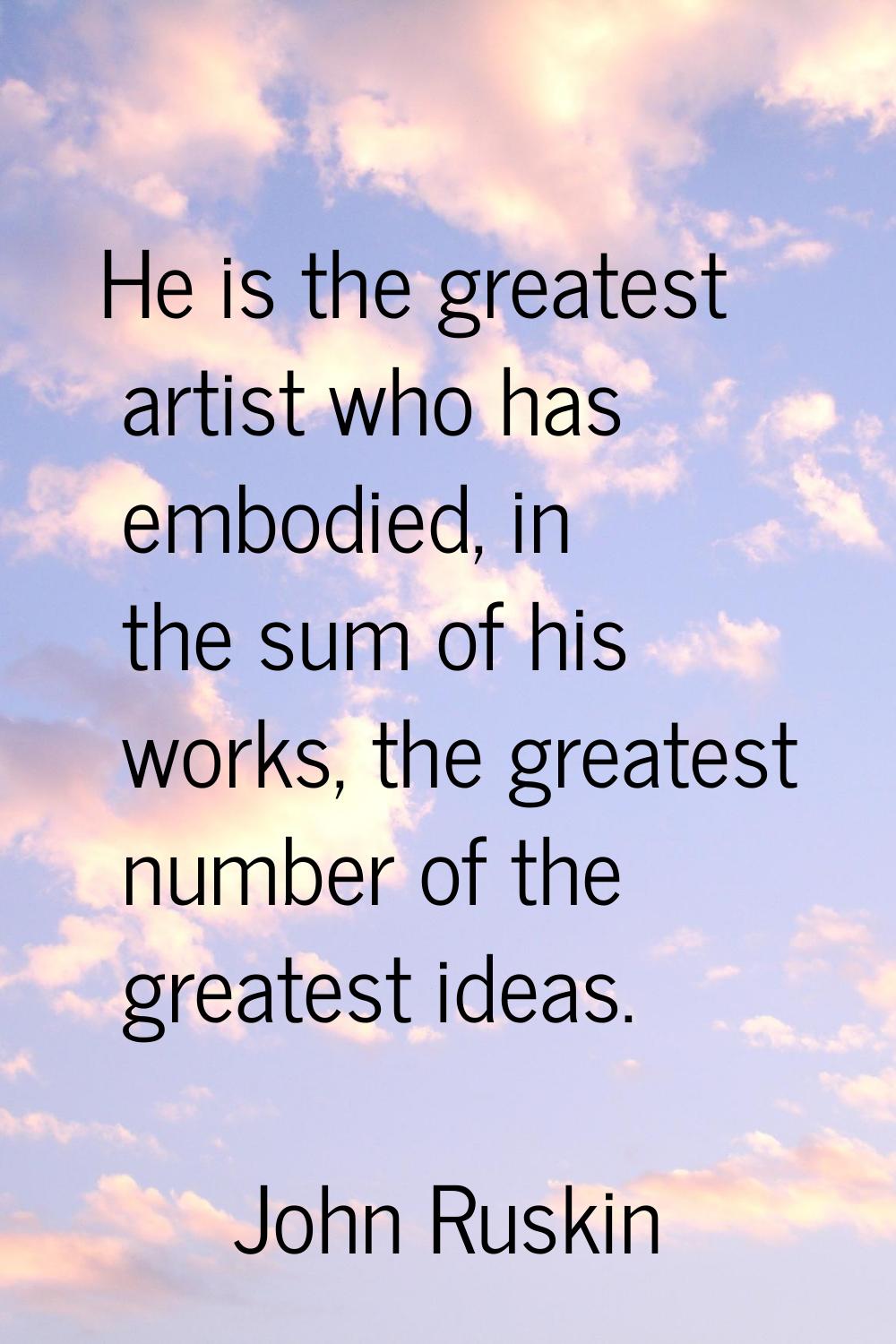 He is the greatest artist who has embodied, in the sum of his works, the greatest number of the gre