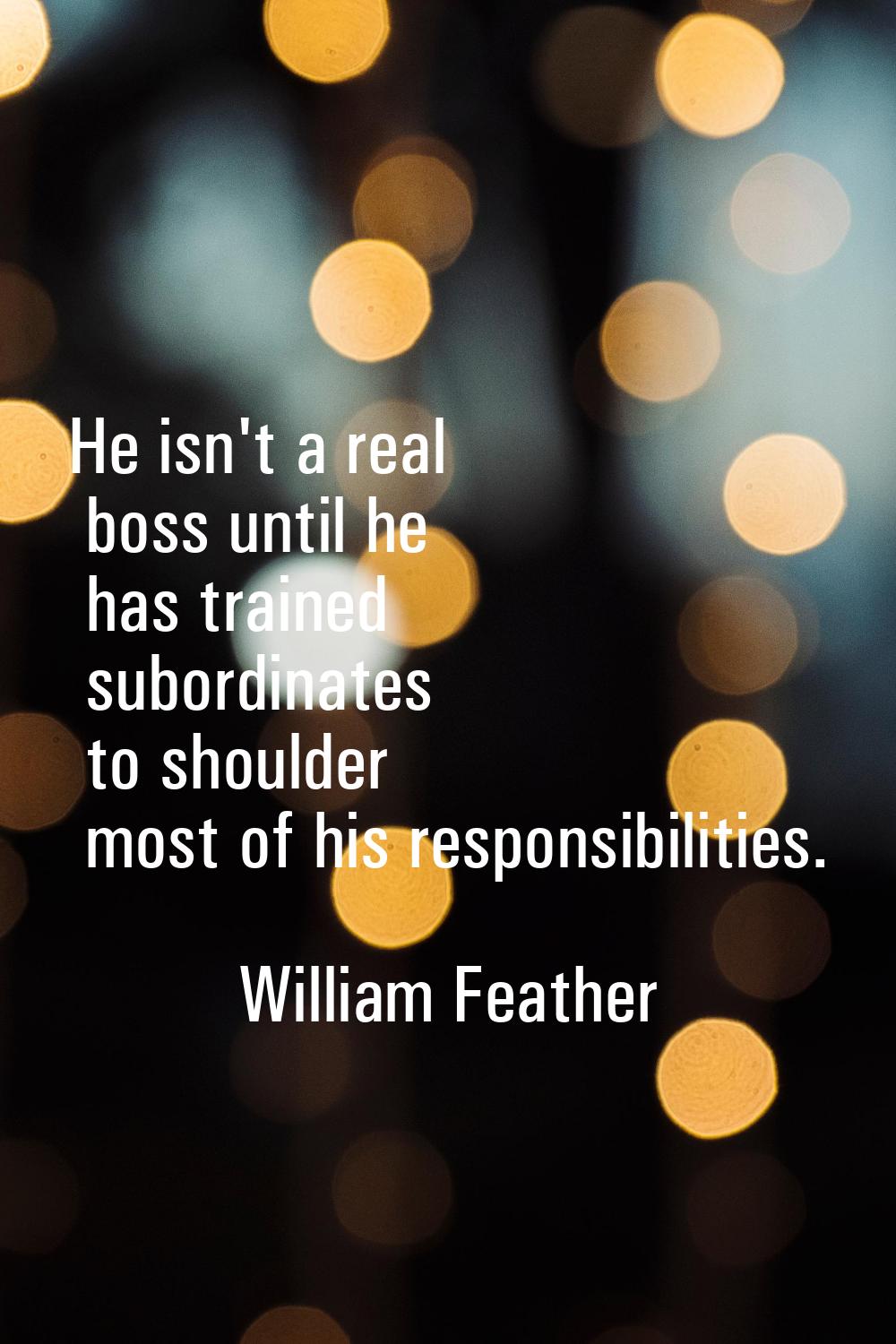 He isn't a real boss until he has trained subordinates to shoulder most of his responsibilities.
