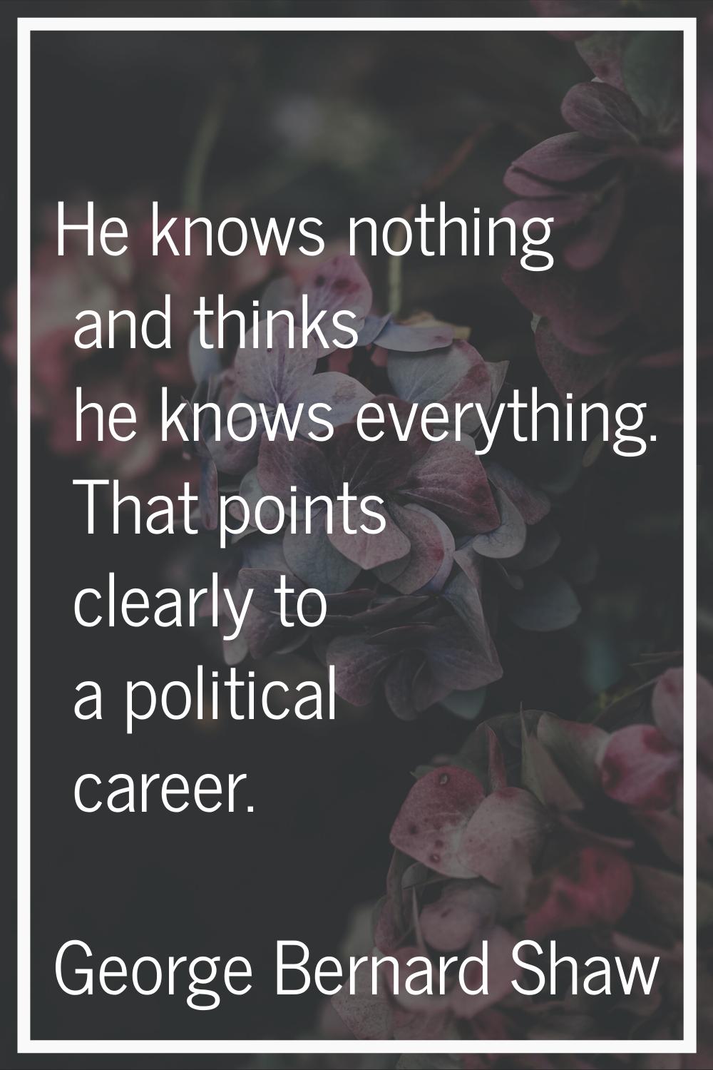 He knows nothing and thinks he knows everything. That points clearly to a political career.