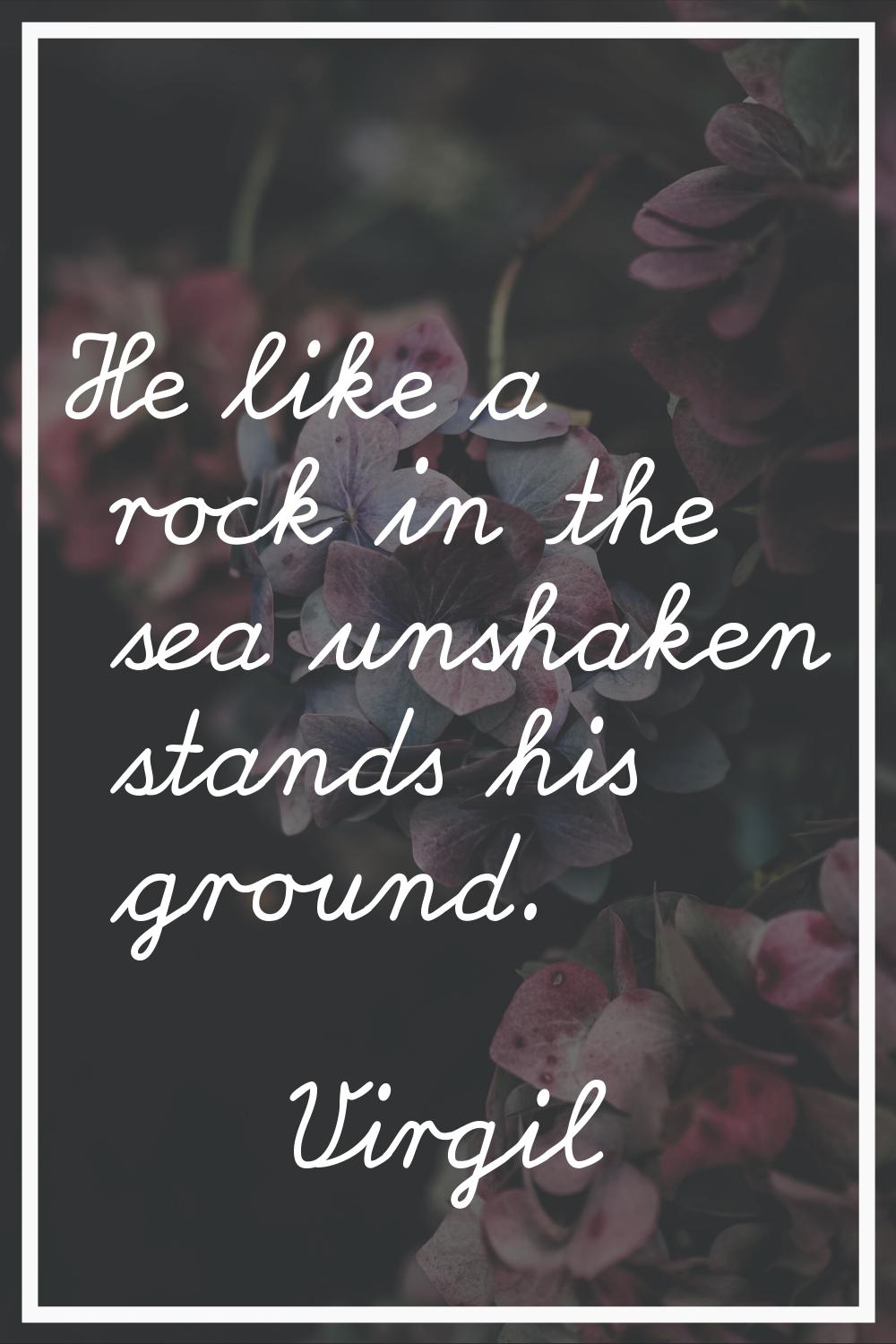 He like a rock in the sea unshaken stands his ground.
