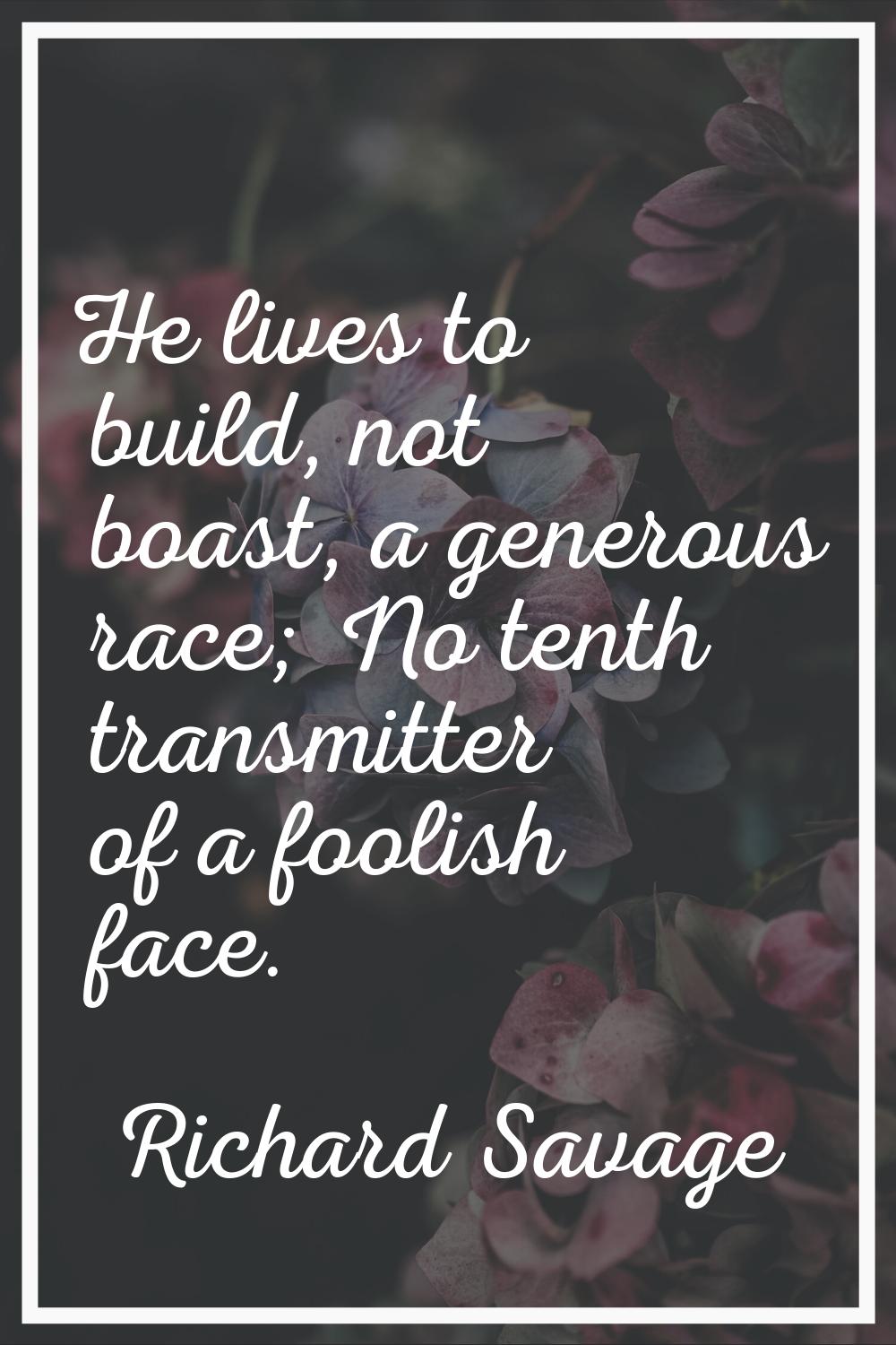 He lives to build, not boast, a generous race; No tenth transmitter of a foolish face.