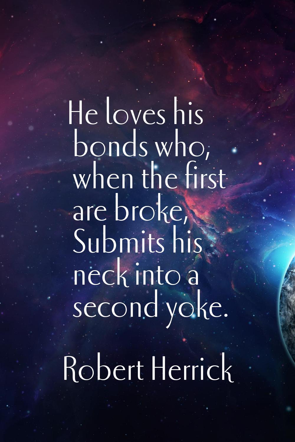 He loves his bonds who, when the first are broke, Submits his neck into a second yoke.
