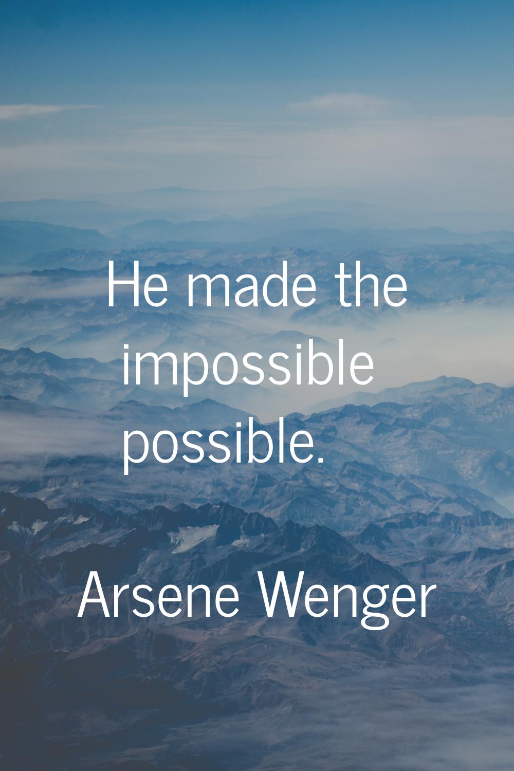 He made the impossible possible.