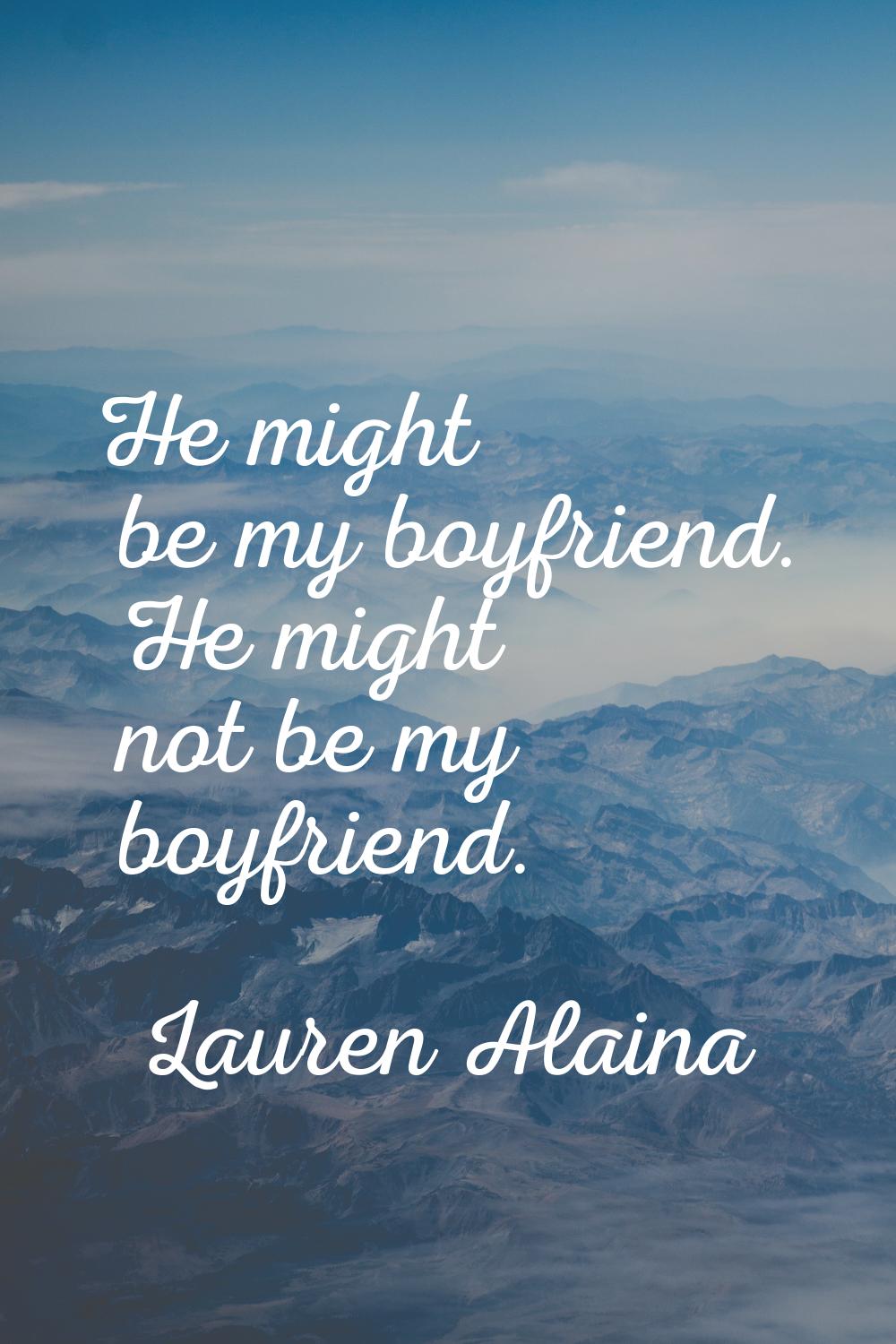 He might be my boyfriend. He might not be my boyfriend.