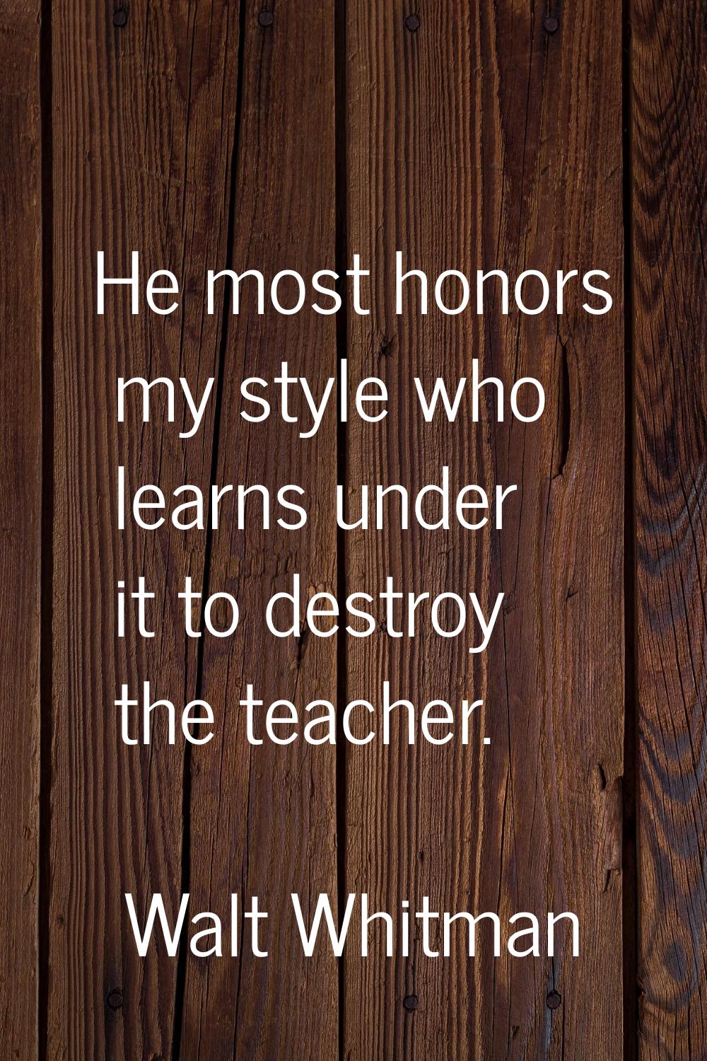 He most honors my style who learns under it to destroy the teacher.