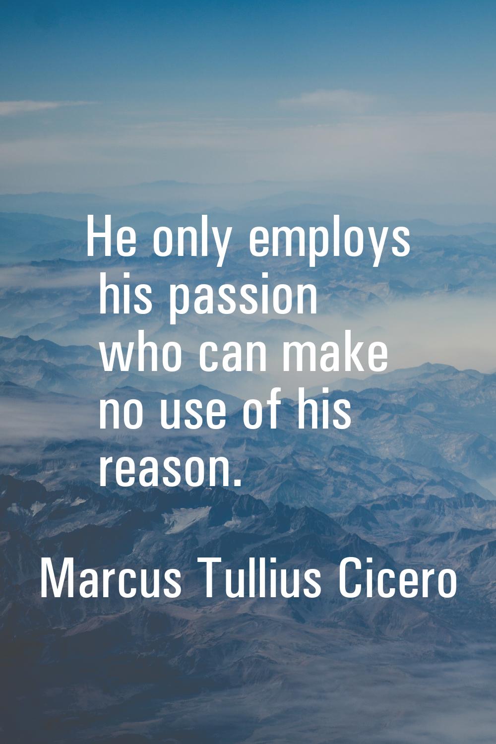 He only employs his passion who can make no use of his reason.