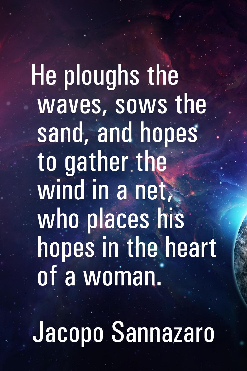 He ploughs the waves, sows the sand, and hopes to gather the wind in a net, who places his hopes in