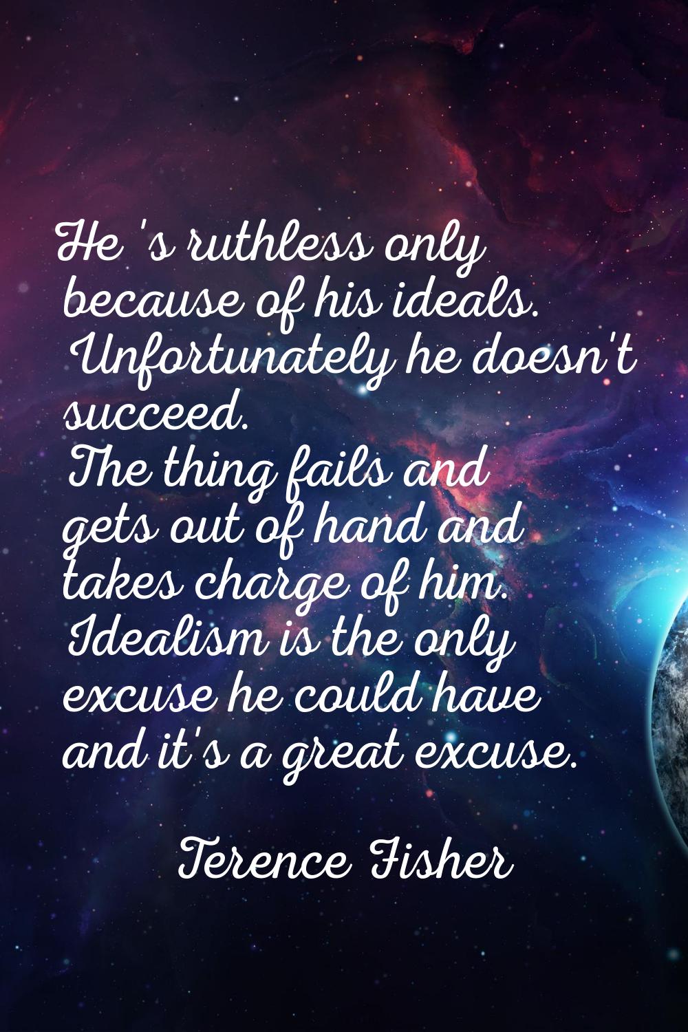 He 's ruthless only because of his ideals. Unfortunately he doesn't succeed. The thing fails and ge
