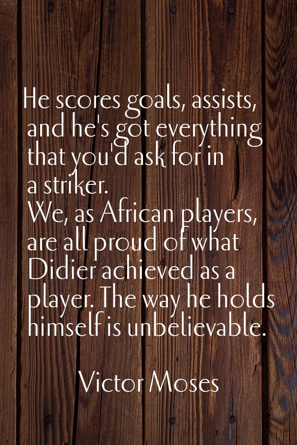 He scores goals, assists, and he's got everything that you'd ask for in a striker. We, as African p