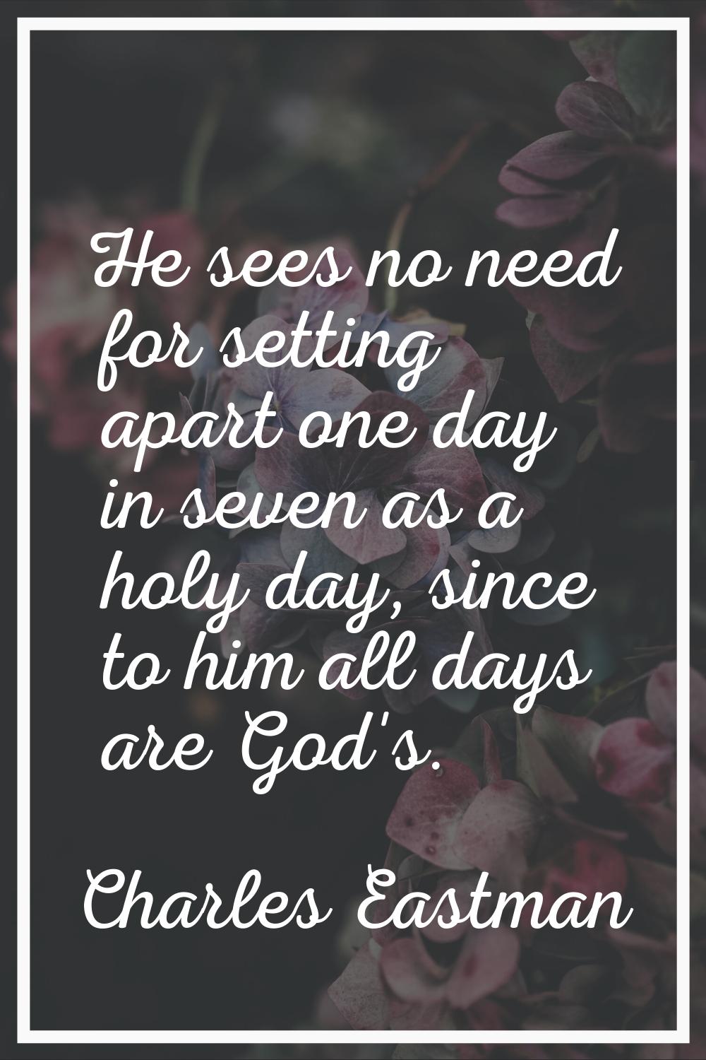 He sees no need for setting apart one day in seven as a holy day, since to him all days are God's.