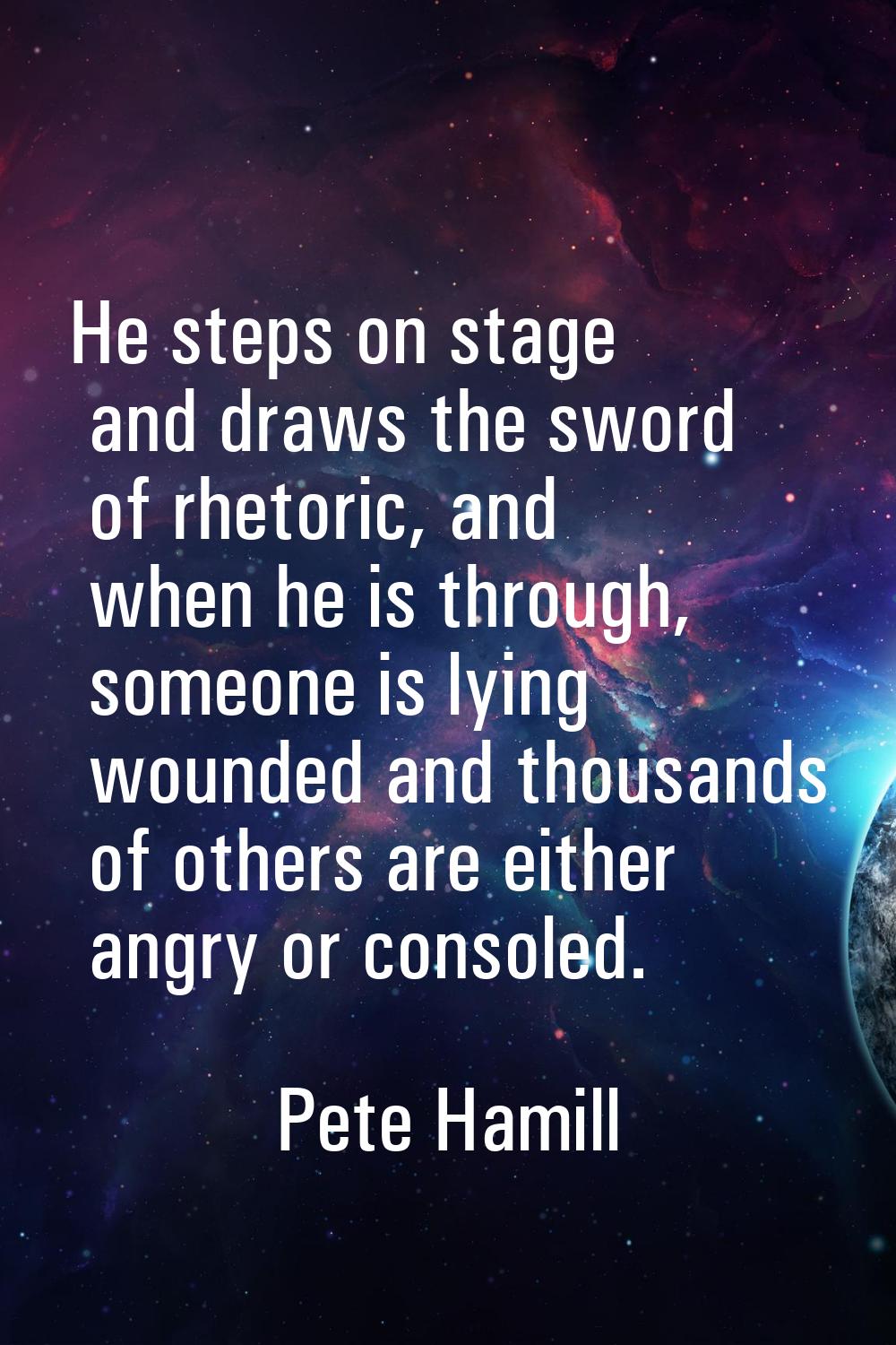 He steps on stage and draws the sword of rhetoric, and when he is through, someone is lying wounded