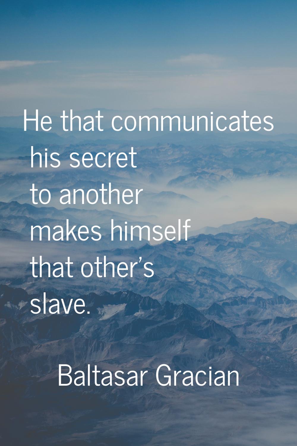 He that communicates his secret to another makes himself that other's slave.