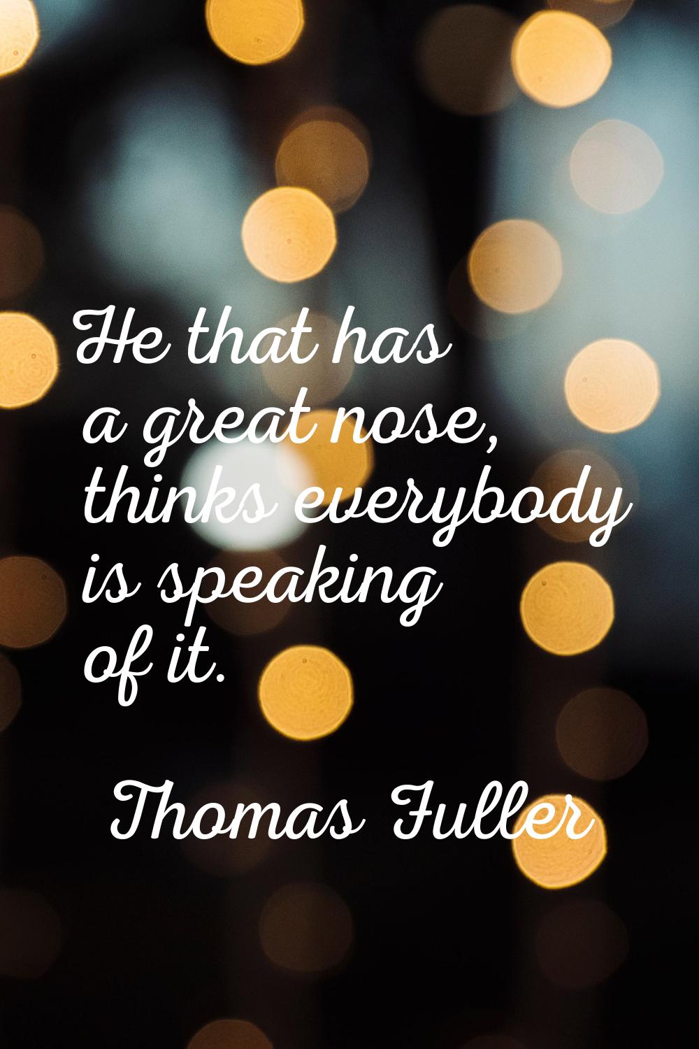 He that has a great nose, thinks everybody is speaking of it.
