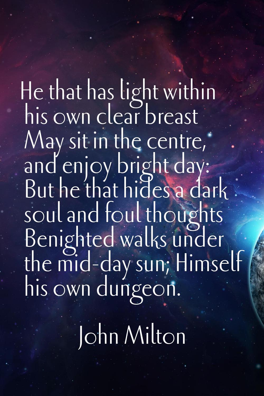He that has light within his own clear breast May sit in the centre, and enjoy bright day: But he t