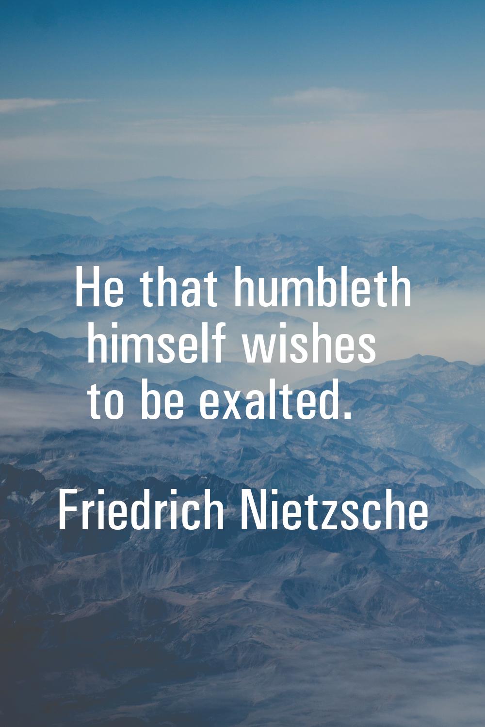 He that humbleth himself wishes to be exalted.