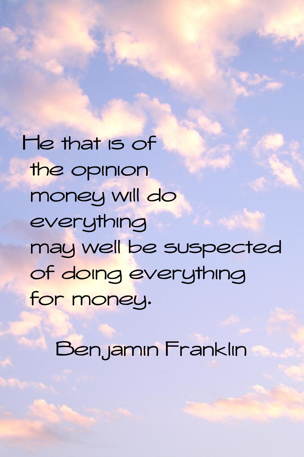 He that is of the opinion money will do everything may well be suspected of doing everything for mo